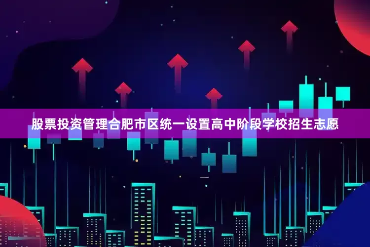 股票投资管理合肥市区统一设置高中阶段学校招生志愿