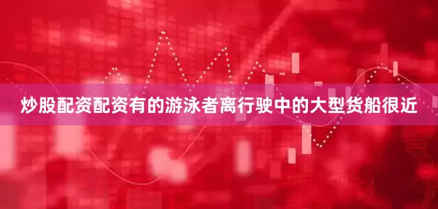 炒股配资配资有的游泳者离行驶中的大型货船很近