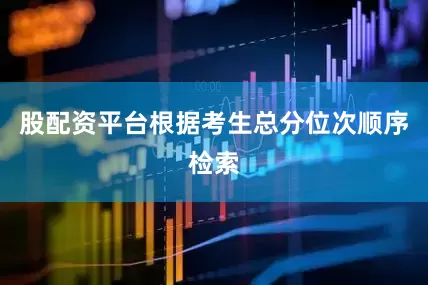 股配资平台根据考生总分位次顺序检索