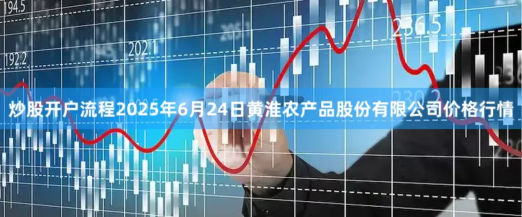 炒股开户流程2025年6月24日黄淮农产品股份有限公司价格行情