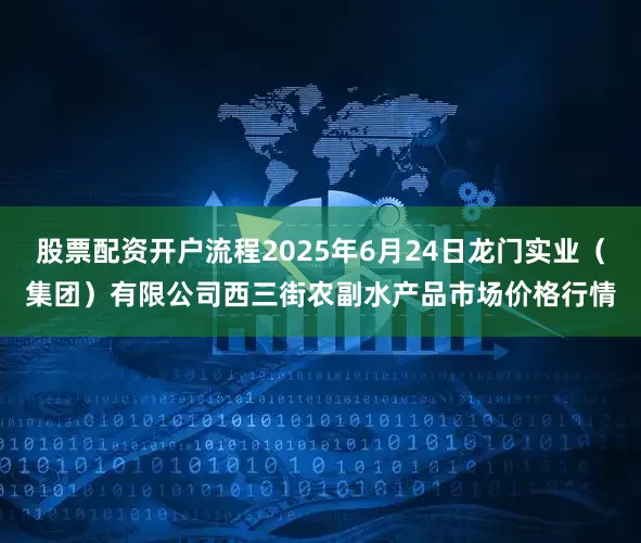 股票配资开户流程2025年6月24日龙门实业（集团）有限公司西三街农副水产品市场价格行情