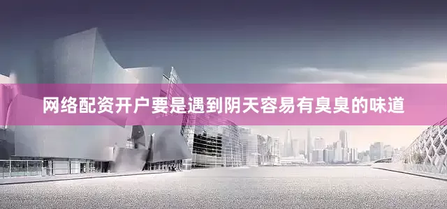网络配资开户要是遇到阴天容易有臭臭的味道