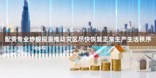 配资专业炒股投资推动灾区尽快恢复正常生产生活秩序