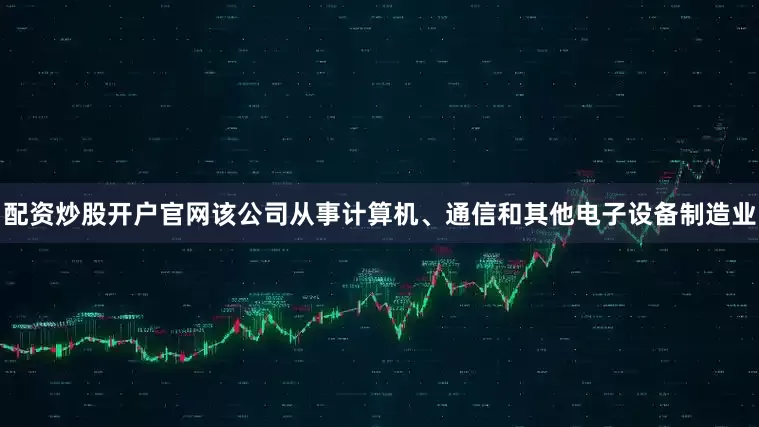 配资炒股开户官网该公司从事计算机、通信和其他电子设备制造业