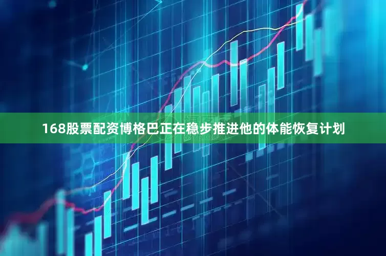 168股票配资博格巴正在稳步推进他的体能恢复计划