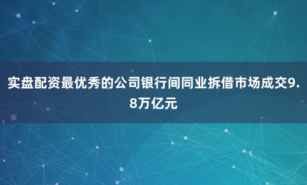 实盘配资最优秀的公司银行间同业拆借市场成交9.8万亿元