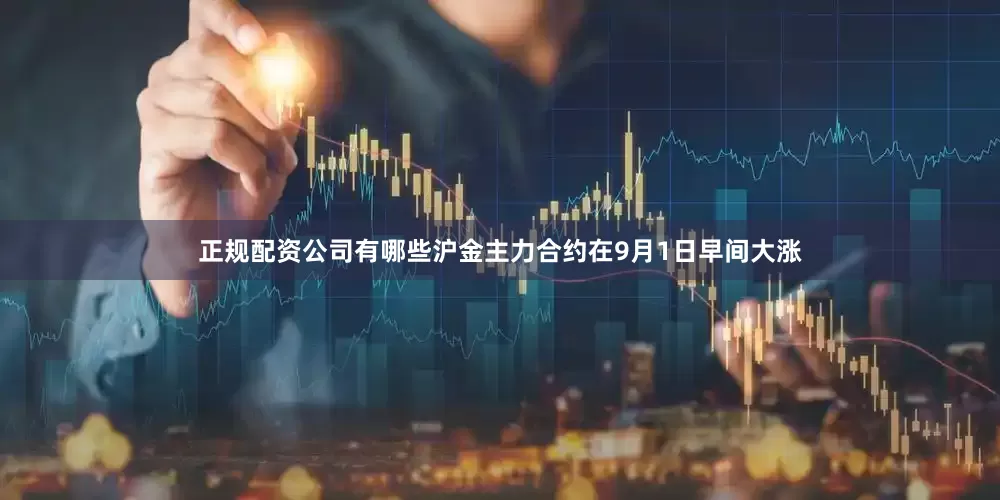 正规配资公司有哪些沪金主力合约在9月1日早间大涨
