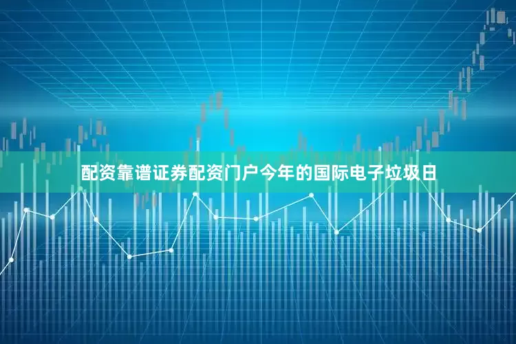 配资靠谱证券配资门户今年的国际电子垃圾日